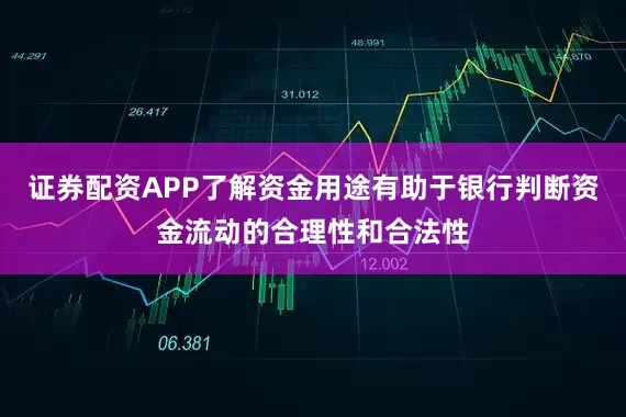 证券配资APP了解资金用途有助于银行判断资金流动的合理性和合法性