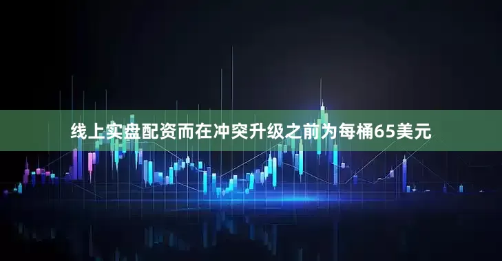 线上实盘配资而在冲突升级之前为每桶65美元