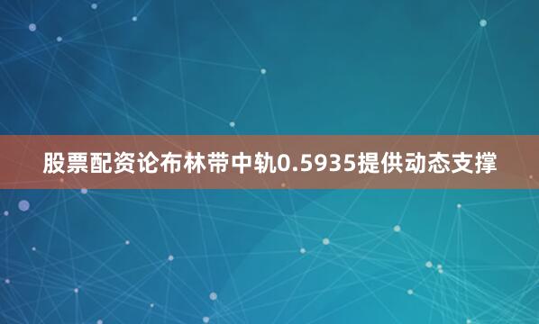 股票配资论布林带中轨0.5935提供动态支撑