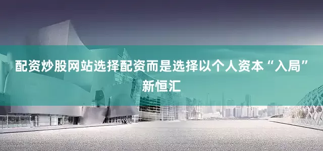 配资炒股网站选择配资而是选择以个人资本“入局”新恒汇