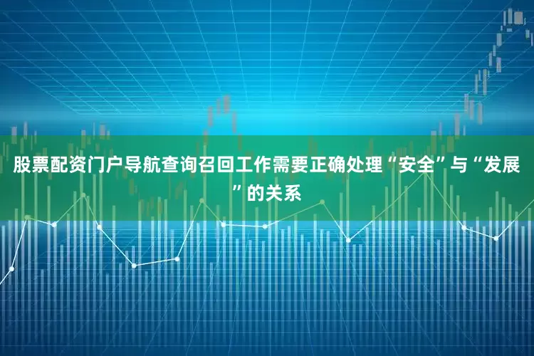 股票配资门户导航查询召回工作需要正确处理“安全”与“发展”的关系