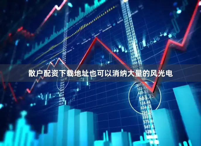 散户配资下载地址也可以消纳大量的风光电