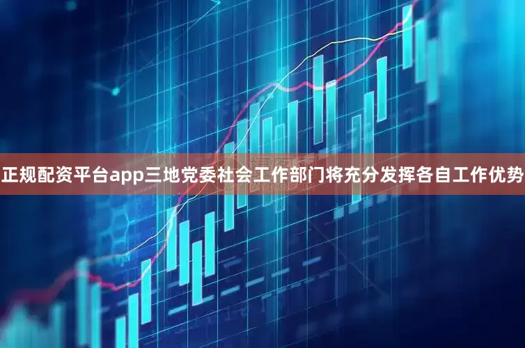 正规配资平台app三地党委社会工作部门将充分发挥各自工作优势