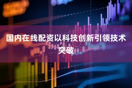 国内在线配资以科技创新引领技术突破