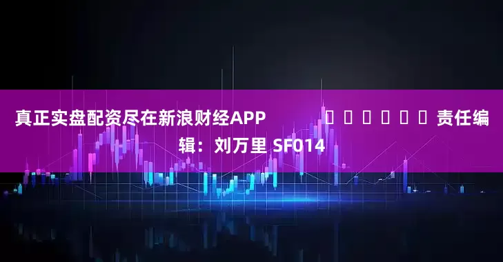 真正实盘配资尽在新浪财经APP            						责任编辑：刘万里 SF014