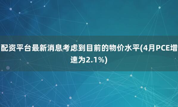 配资平台最新消息考虑到目前的物价水平(4月PCE增速为2.1%)