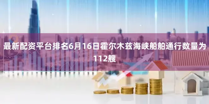 最新配资平台排名6月16日霍尔木兹海峡船舶通行数量为112艘