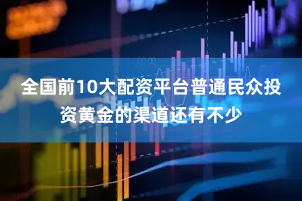 全国前10大配资平台普通民众投资黄金的渠道还有不少