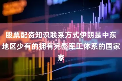 股票配资知识联系方式伊朗是中东地区少有的拥有完整军工体系的国家