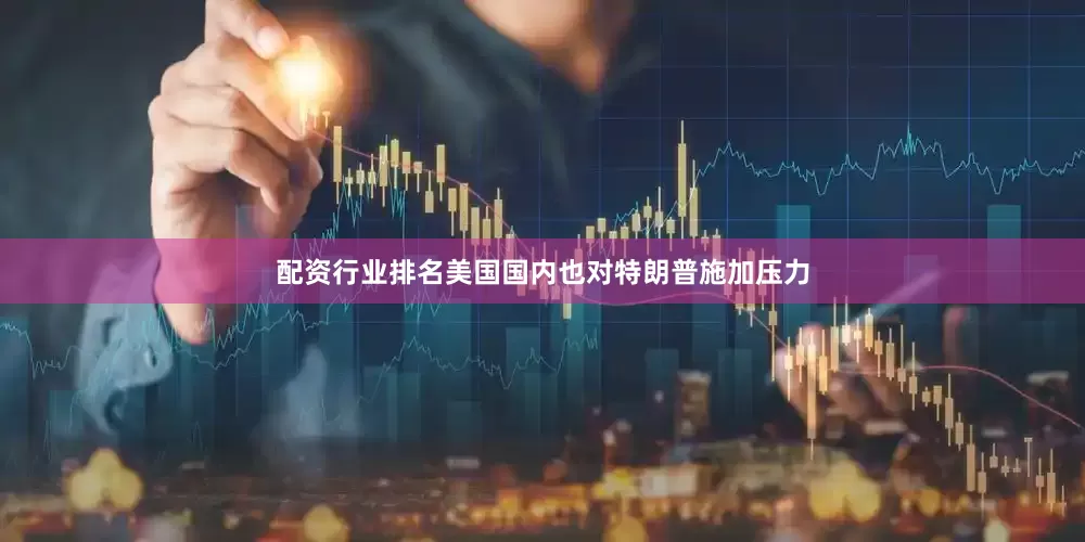 配资行业排名美国国内也对特朗普施加压力