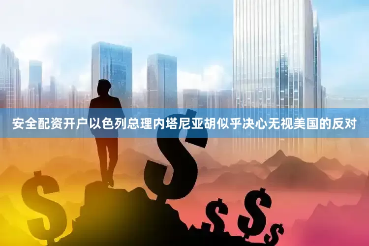 安全配资开户以色列总理内塔尼亚胡似乎决心无视美国的反对