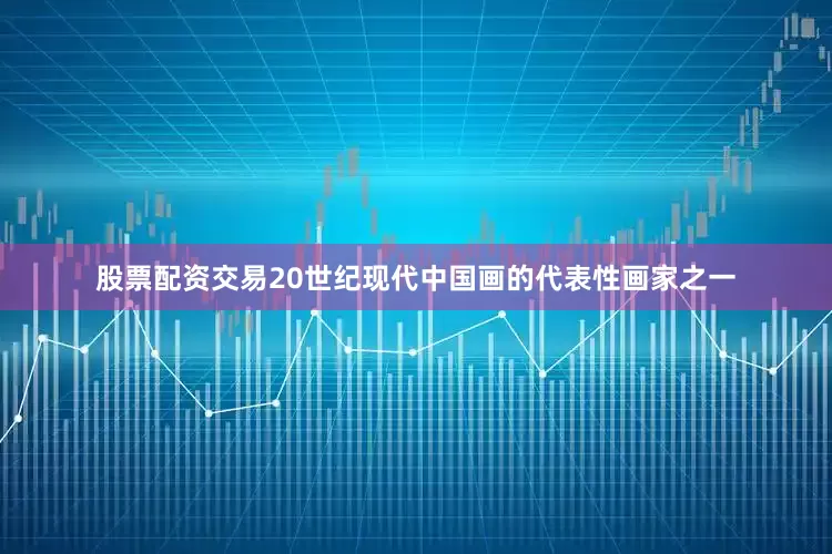 股票配资交易20世纪现代中国画的代表性画家之一