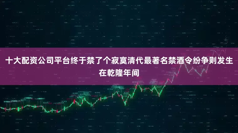 十大配资公司平台终于禁了个寂寞清代最著名禁酒令纷争则发生在乾隆年间