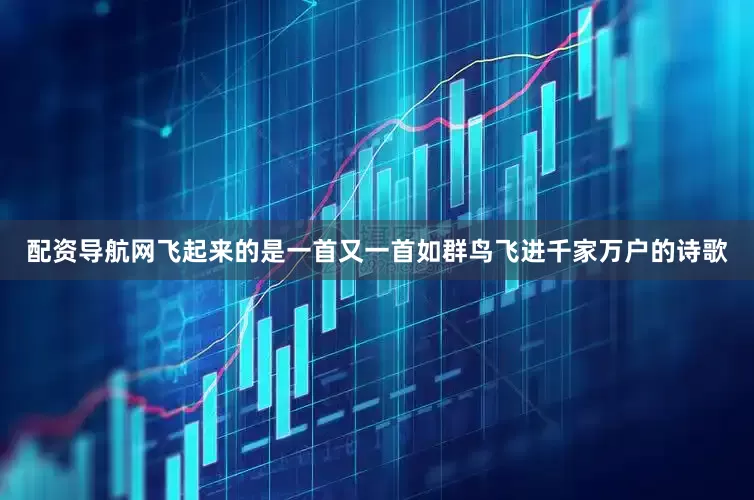 配资导航网飞起来的是一首又一首如群鸟飞进千家万户的诗歌