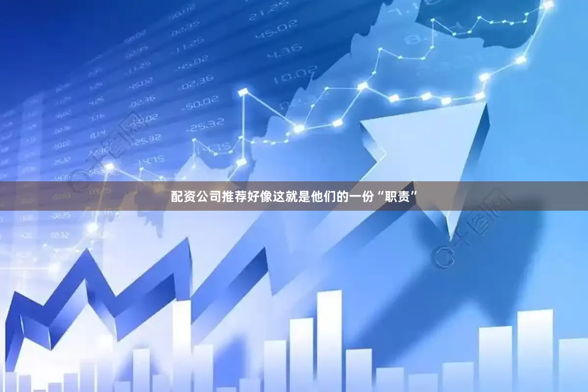 配资公司推荐好像这就是他们的一份“职责”