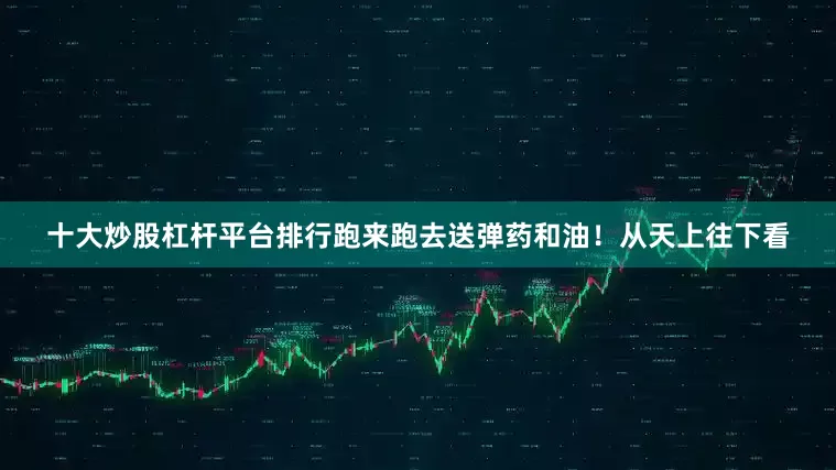 十大炒股杠杆平台排行跑来跑去送弹药和油！从天上往下看