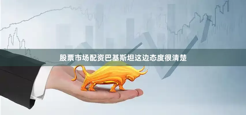 股票市场配资巴基斯坦这边态度很清楚