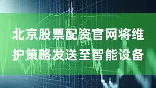 北京股票配资官网将维护策略发送至智能设备