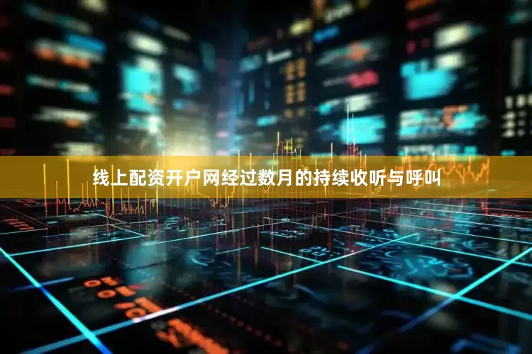 线上配资开户网经过数月的持续收听与呼叫