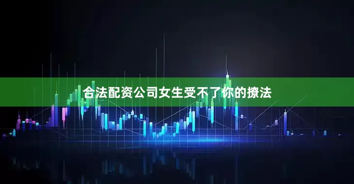 合法配资公司女生受不了你的撩法