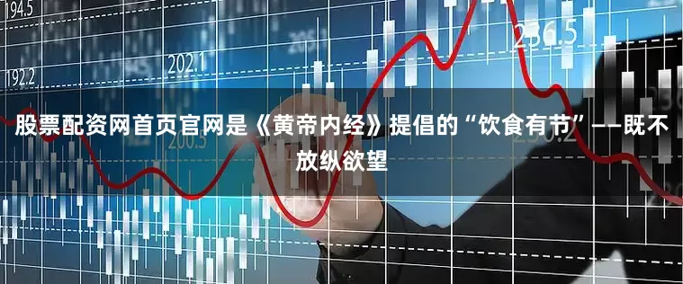 股票配资网首页官网是《黄帝内经》提倡的“饮食有节”——既不放纵欲望