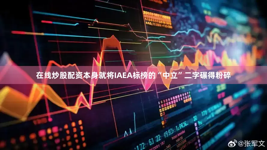 在线炒股配资本身就将IAEA标榜的“中立”二字碾得粉碎