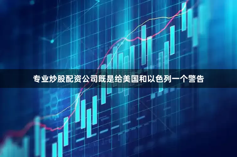 专业炒股配资公司既是给美国和以色列一个警告