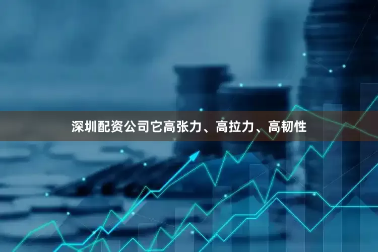 深圳配资公司它高张力、高拉力、高韧性