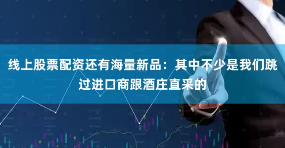 线上股票配资还有海量新品：其中不少是我们跳过进口商跟酒庄直采的