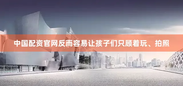 中国配资官网反而容易让孩子们只顾着玩、拍照