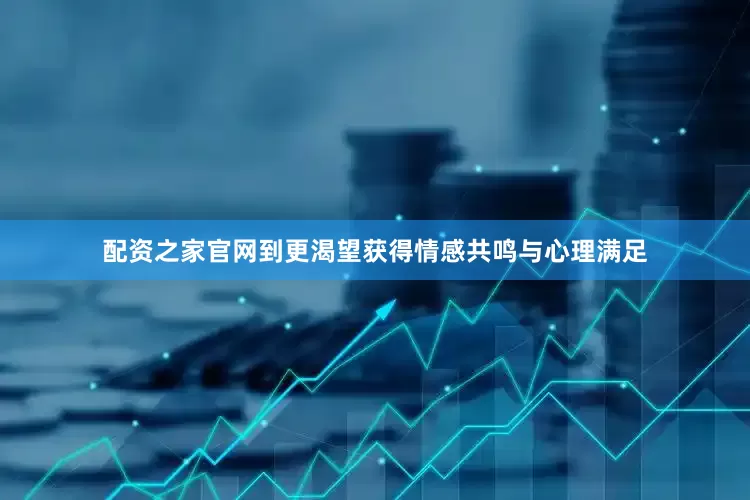 配资之家官网到更渴望获得情感共鸣与心理满足