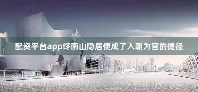 配资平台app终南山隐居便成了入朝为官的捷径