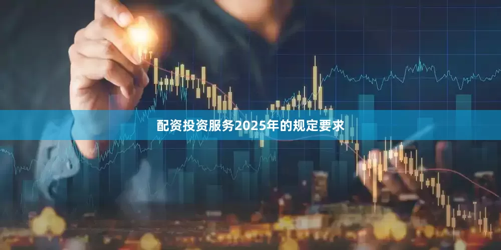 配资投资服务2025年的规定要求