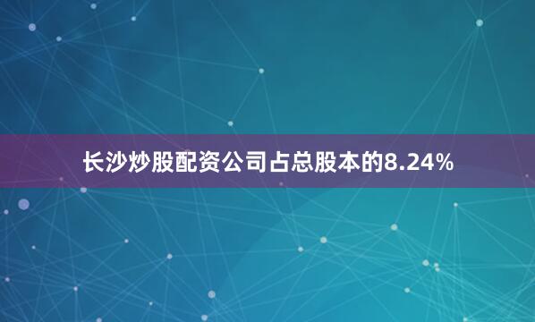 长沙炒股配资公司占总股本的8.24%