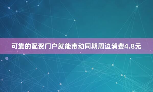 可靠的配资门户就能带动同期周边消费4.8元