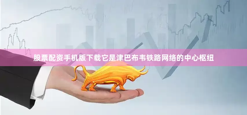 股票配资手机版下载它是津巴布韦铁路网络的中心枢纽