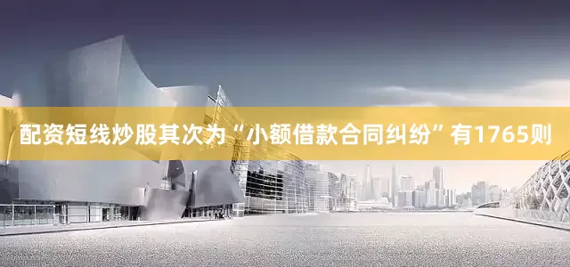 配资短线炒股其次为“小额借款合同纠纷”有1765则