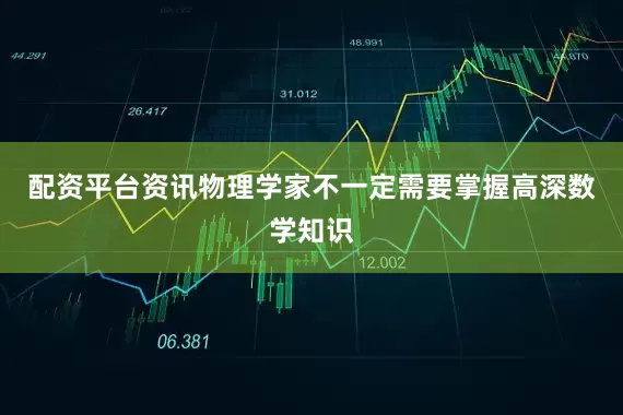 配资平台资讯物理学家不一定需要掌握高深数学知识
