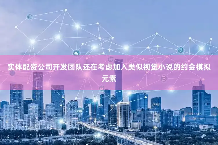 实体配资公司开发团队还在考虑加入类似视觉小说的约会模拟元素