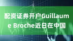 配资证券开户Guillaume Broche近日在中国
