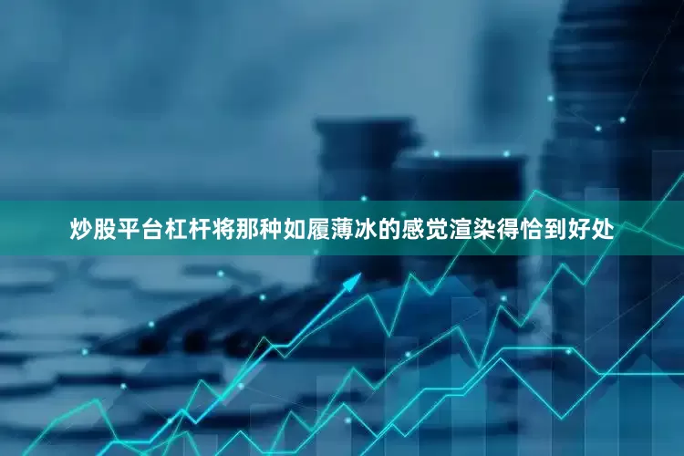 炒股平台杠杆将那种如履薄冰的感觉渲染得恰到好处