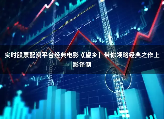 实时股票配资平台经典电影《望乡】带你领略经典之作上影译制