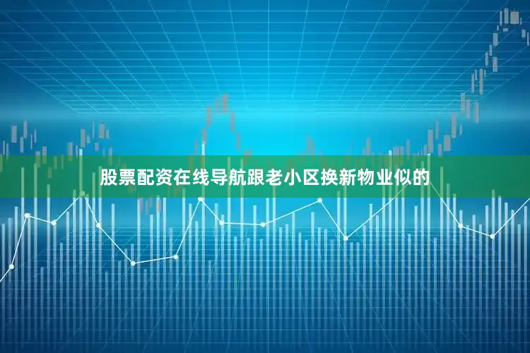 股票配资在线导航跟老小区换新物业似的