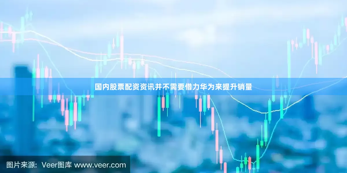 国内股票配资资讯并不需要借力华为来提升销量