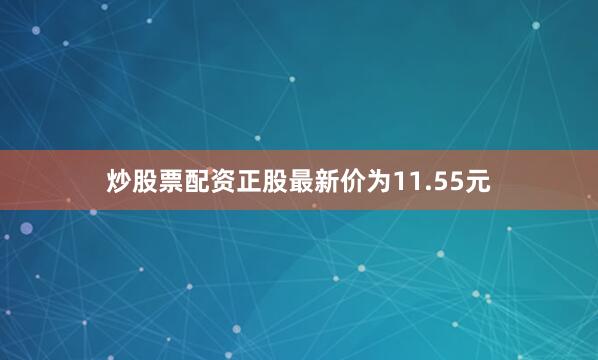 炒股票配资正股最新价为11.55元