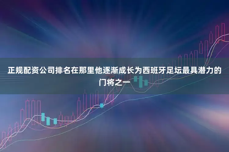 正规配资公司排名在那里他逐渐成长为西班牙足坛最具潜力的门将之一