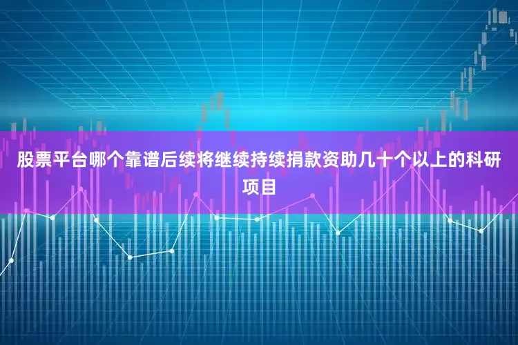 股票平台哪个靠谱后续将继续持续捐款资助几十个以上的科研项目