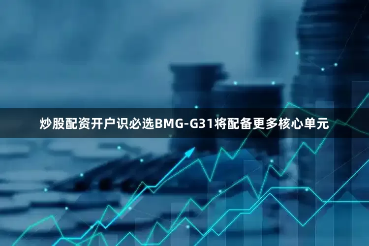炒股配资开户识必选BMG-G31将配备更多核心单元