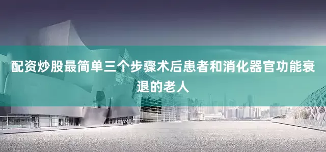 配资炒股最简单三个步骤术后患者和消化器官功能衰退的老人