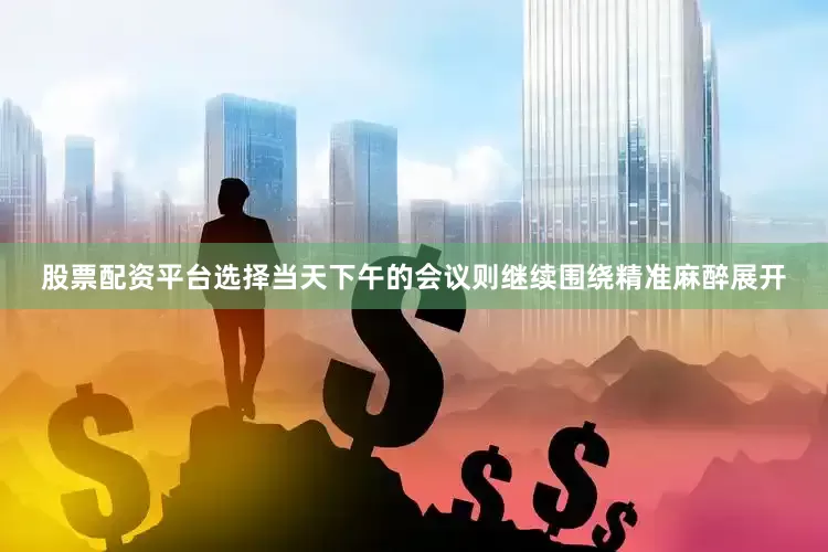 股票配资平台选择当天下午的会议则继续围绕精准麻醉展开
